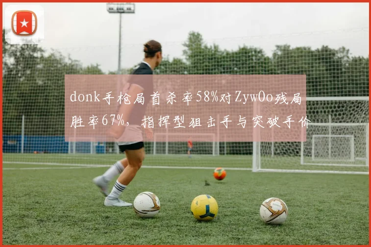 donk手枪局首杀率58%对ZywOo残局胜率67%，指挥型狙击手与突破手价值对决