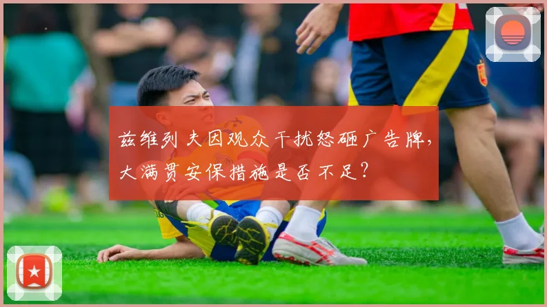 兹维列夫因观众干扰怒砸广告牌,大满贯安保措施是否不足?