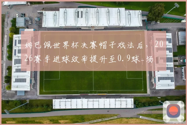 姆巴佩世界杯决赛帽子戏法后，2026赛季进球效率提升至0.9球_场