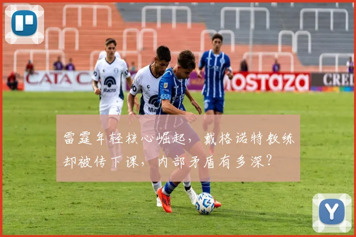 雷霆年轻核心崛起，戴格诺特教练却被传下课，内部矛盾有多深？