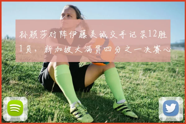 孙颖莎对阵伊藤美诚交手记录12胜1负,新加坡大满贯四分之一决赛心理占优