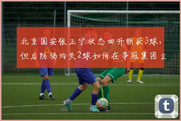 北京国安张玉宁状态回升斩获3球，但后防场均失2球如何在争冠集团立足？